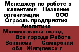 Менеджер по работе с клиентами › Название организации ­ Btt, ООО › Отрасль предприятия ­ Аналитика › Минимальный оклад ­ 35 000 - Все города Работа » Вакансии   . Самарская обл.,Жигулевск г.